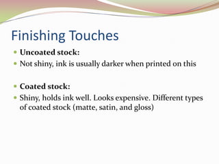 Finishing TouchesUncoated stock:Not shiny, ink is usually darker when printed on thisCoated stock:Shiny, holds ink well. Looks expensive. Different types of coated stock (matte, satin, and gloss)