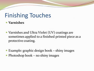 Finishing TouchesVarnishes 	Varnishes and Ultra Violet (UV) coatings are sometimes applied to a finished printed piece as a protective coating. 	Example: graphic design book – shiny imagesPhotoshop book – no shiny images