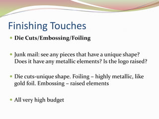 Finishing TouchesDie Cuts/Embossing/Foiling 	Junk mail: see any pieces that have a unique shape? Does it have any metallic elements? Is the logo raised?Die cuts-unique shape. Foiling – highly metallic, like gold foil. Embossing – raised elementsAll very high budget