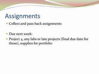 AssignmentsCollect and pass back assignmentsDue next week:Project 4, any labs or late projects (final due date for these), supplies for portfolio