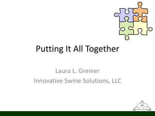 Putting It All Together

       Laura L. Greiner
Innovative Swine Solutions, LLC
 