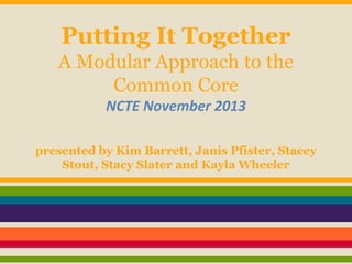 Putting It Together
A Modular Approach to the
Common Core
NCTE November 2013
presented by Kim Barrett, Janis Pfister, Stacey
Stout, Stacy Slater and Kayla Wheeler

 