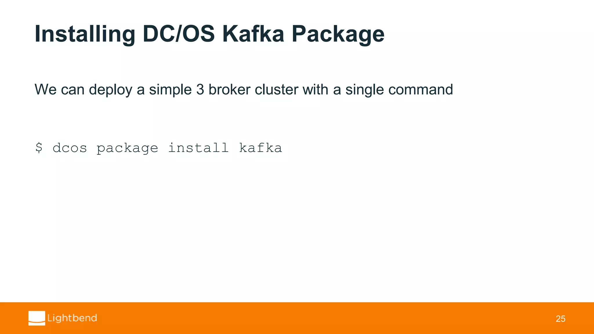 Installing DC/OS Kafka Package We can deploy a simple 3 broker cluster with a single command $ dcos package install kafka 25 
