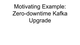 Motivating Example: Upgrading Kafka
High level steps to upgrade Kafka
1. Rolling update to explicitly define broker proper...