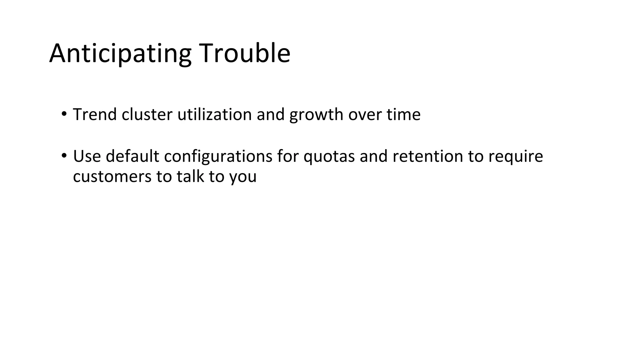Anticipating Trouble
• Trend cluster utilization and growth over time
• Use default configurations for quotas and retention to require
customers to talk to you
 
