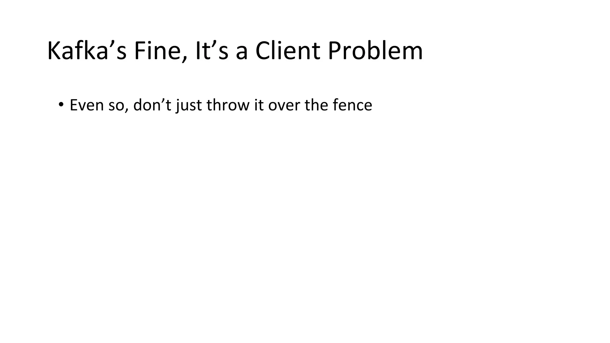 Kafka’s Fine, It’s a Client Problem
• Even so, don’t just throw it over the fence
 