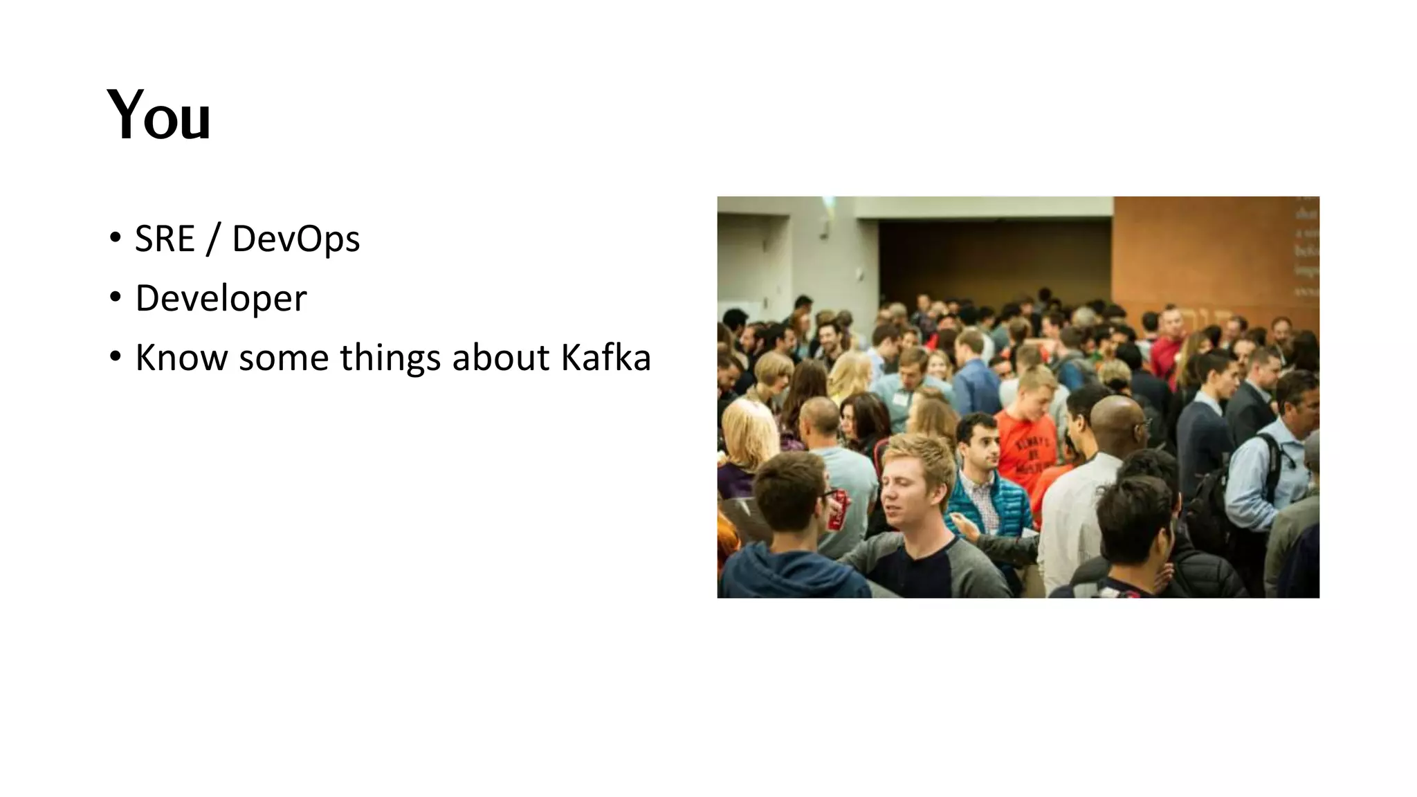 You
• SRE / DevOps
• Developer
• Know some things about Kafka
 