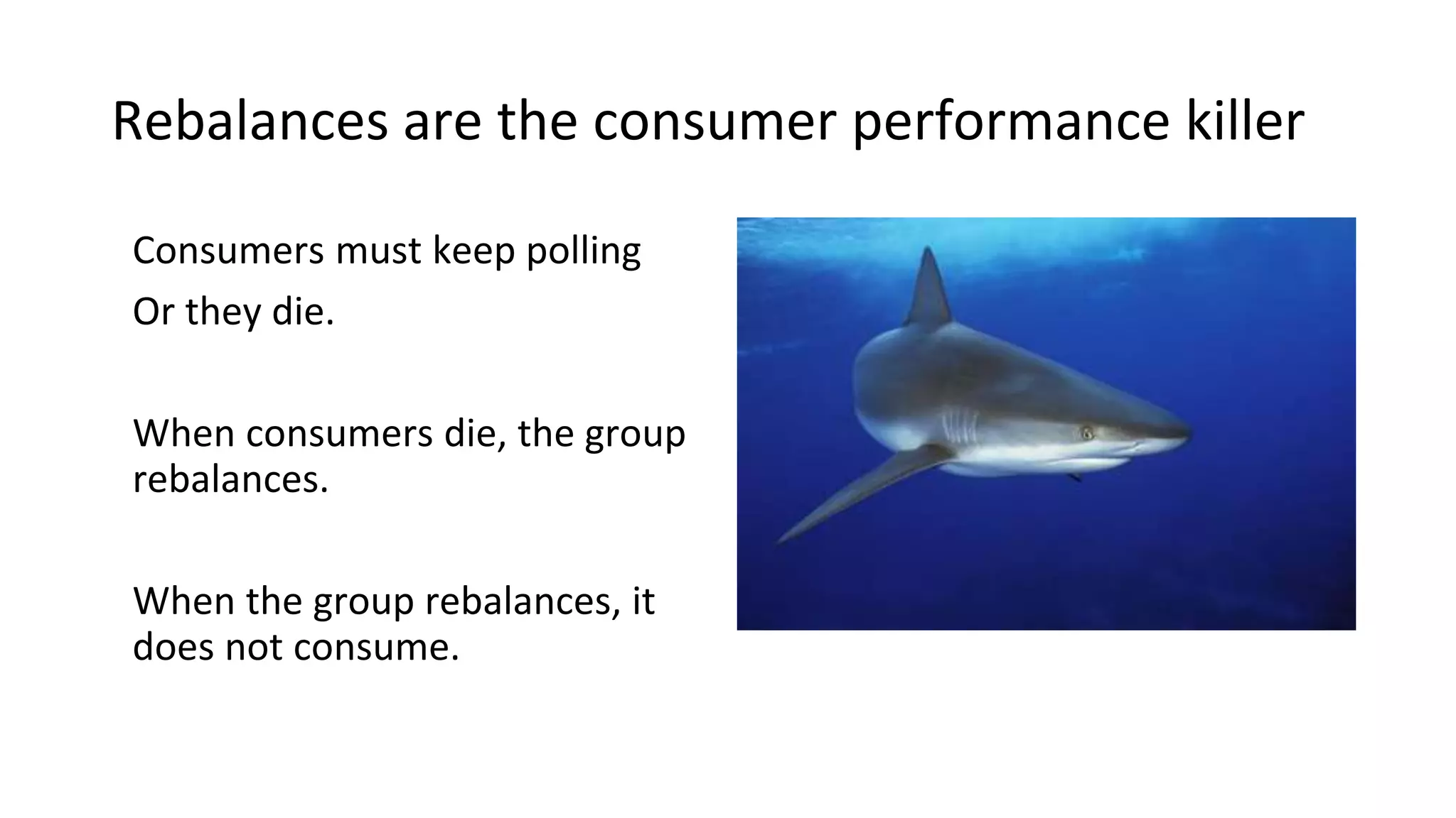 Rebalances are the consumer performance killer
Consumers must keep polling
Or they die.
When consumers die, the group
rebalances.
When the group rebalances, it
does not consume.
 