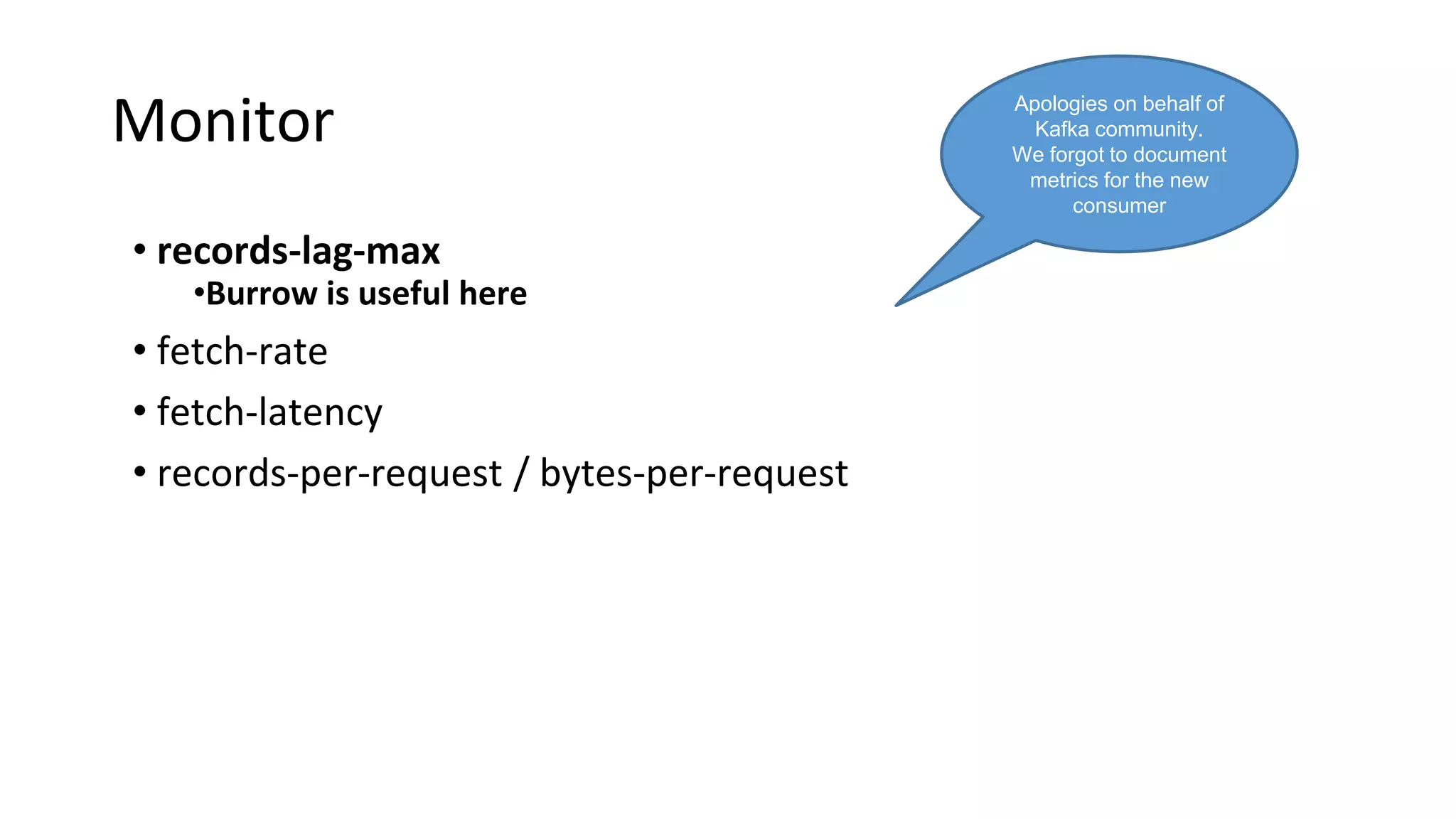 Monitor
• records-lag-max
•Burrow is useful here
• fetch-rate
• fetch-latency
• records-per-request / bytes-per-request
Apologies on behalf of
Kafka community.
We forgot to document
metrics for the new
consumer
 