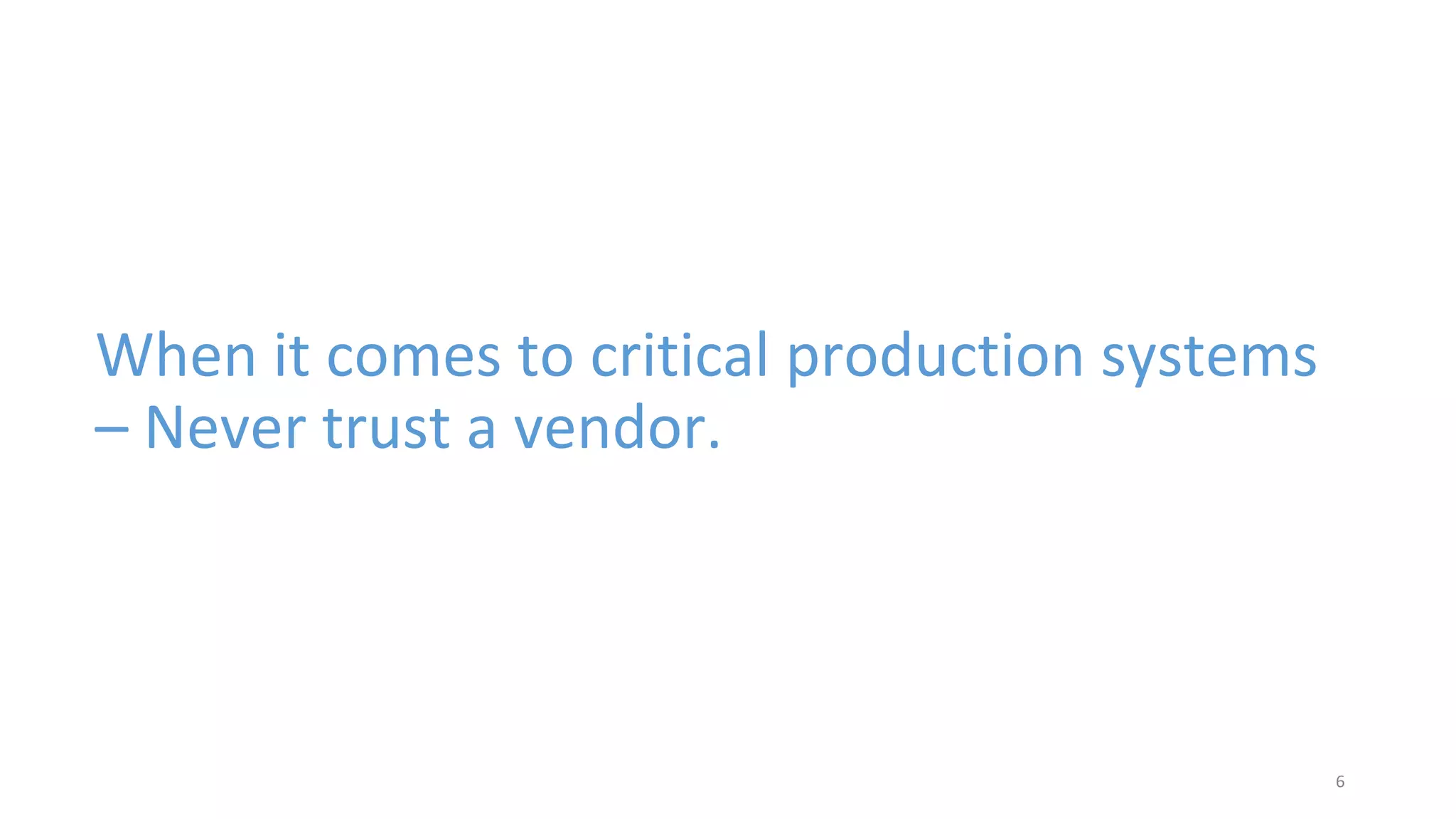 When it comes to critical production systems
– Never trust a vendor.
6
 
