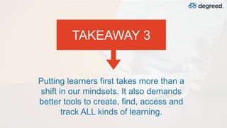 TAKEAWAY 3
Putting learners first takes more than a
shift in our mindsets. It also demands
better tools to create, find, a...
