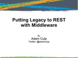 Putting Legacy to REST
with Middleware
By:
Adam Culp
Twitter: @adamculp
 