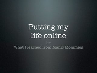 Putting my
      life online
                 or
What I learned from Manic Mommies
 