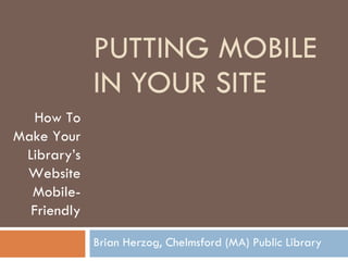 PUTTING MOBILE IN YOUR SITE Brian Herzog, Chelmsford (MA) Public Library How To Make Your Library’s Website Mobile-Friendly 