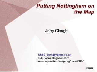 Putting Nottingham on the Map Jerry Clough [email_address] sk53-osm.blogspot.com www.openstreetmap.org/user/SK53 