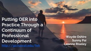 Putting OER into
Practice Through a
Continuum of
Professional
Development
http://go.hawaii.edu/feh
Wayde Oshiro
Sunny Pai
Leanne Riseley
 