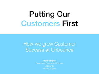 Putting Our 
Customers First 
How we grew Customer 
Success at Unbounce 
Ryan Engley 
Director of Customer Success 
Unbounce 
@ryan_engley 
 