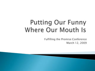 Putting Our Funny Where Our Mouth Is  Fulfilling the Promise Conference March 12, 2009 