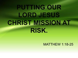 PUTTING OUR
LORD JESUS
CHRIST MISSION AT
RISK.
MATTHEW 1:18-25
 