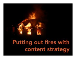 Putting out fires with 
content strategy 
 