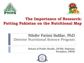 The Importance of Research:
Putting Pakistan on the Nutritional Map
Nilofer Fatimi Safdar, PhD
Director Nutritional Science Program
School of Public Health, DUHS, Pakistan
President, PNDS
 