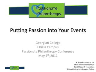 Putting Passion into Your Events Georgian College Orillia Campus Passionate Philanthropy Conference May 5th,2011 R. Scott Fortnum, MA, CFRE Chief Development Officer Saint Elizabeth Foundation Adjunct Instructor, Georgian College 