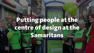 Putting people at the
centre of design at the
Samaritans
 