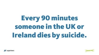 Every 90 minutes
someone in the UK or
Ireland dies by suicide. 
 