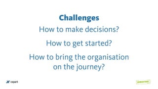 Challenges
How to make decisions?
How to get started?
How to bring the organisation  
on the journey?
 