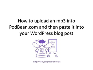 How to upload an mp3 into
PodBean.com and then paste it into
your WordPress blog post
http://fairyblogmother.co.uk
 