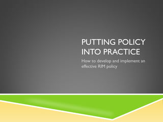 PUTTING POLICY
INTO PRACTICE
How to develop and implement an
effective RIM policy
 