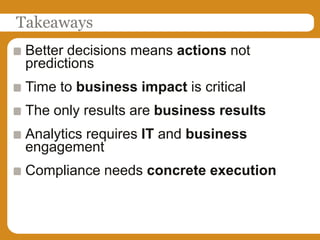 TakeawaysBetter decisions means actions not predictionsTime to business impact is criticalThe only results are business resultsAnalytics requires IT and business engagementCompliance needs concrete execution