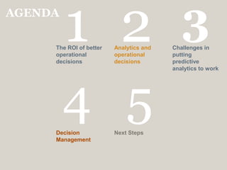 The ROI of better operational decisionsAnalytics and operational decisionsChallenges in putting predictive analytics to workDecision ManagementNext Steps