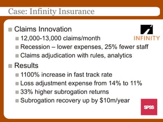 Case: Infinity InsuranceClaims Innovation12,000-13,000 claims/monthRecession – lower expenses, 25% fewer staffClaims adjudication with rules, analyticsResults1100% increase in fast track rateLoss adjustment expense from 14% to 11%33% higher subrogation returnsSubrogation recovery up by $10m/year