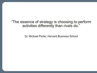 “The essence of strategy is choosing to perform activities differently than rivals do.”Dr. Michael Porter, Harvard Business School