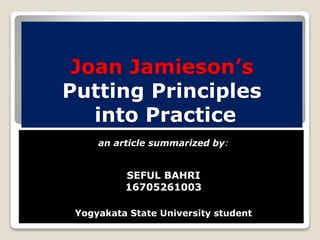 Joan Jamieson’s
Putting Principles
into Practice
an article summarized by:
SEFUL BAHRI
16705261003
Yogyakata State University student
 