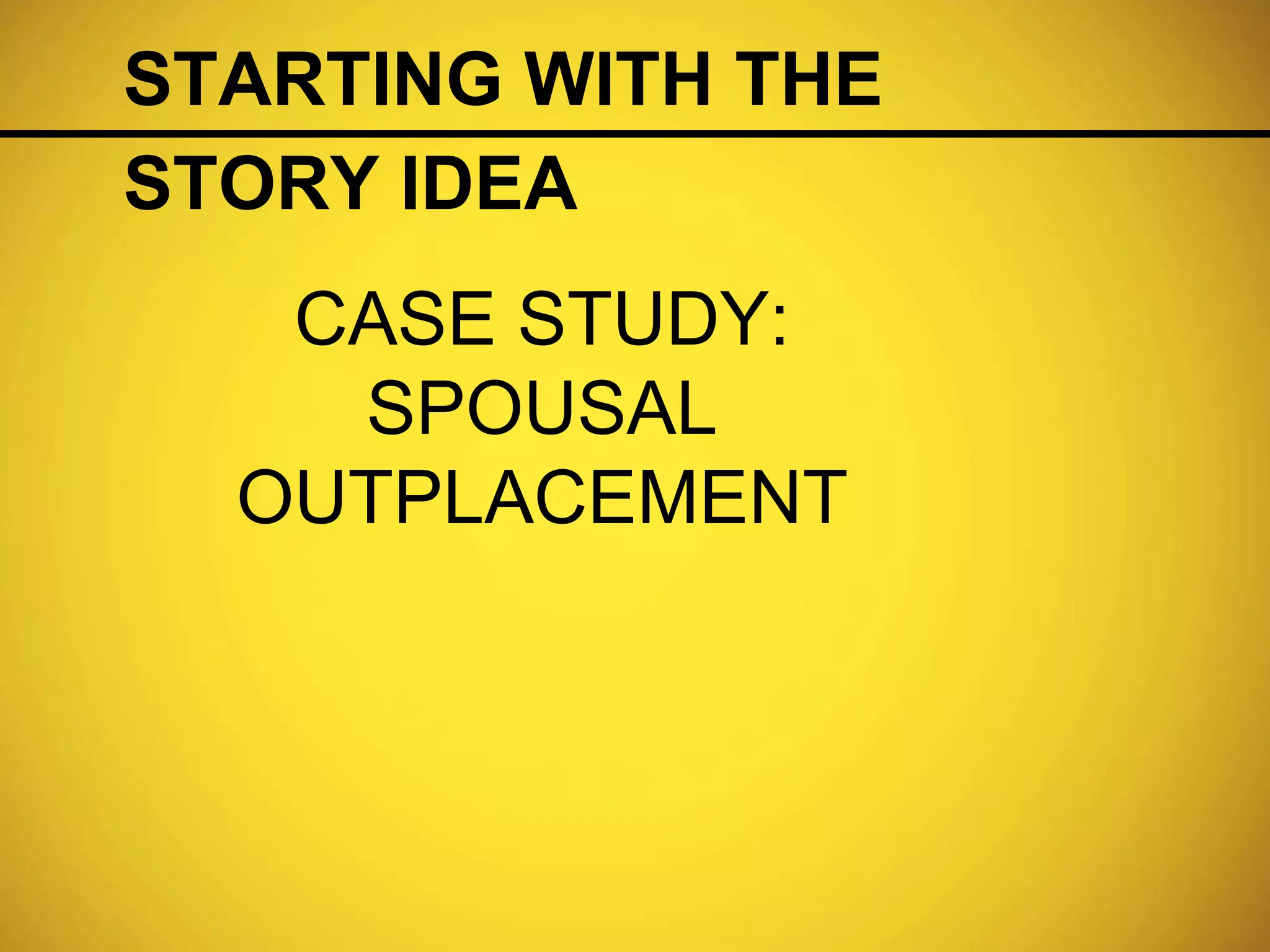 CASE STUDY:
SPOUSAL
OUTPLACEMENT
STARTING WITH THE
STORY IDEA
 