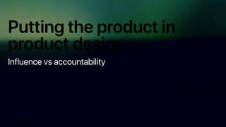 Putting the product in
product design
Putting the product in product design
Influence vs accountability
 