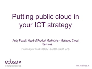 www.eduserv.org.uk
Putting public cloud in
your ICT strategy
Andy Powell, Head of Product Marketing – Managed Cloud
Services
Planning your cloud strategy – London, March 2016
 