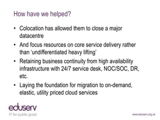 www.eduserv.org.uk
How have we helped?
• Colocation has allowed them to close a major
datacentre
• And focus resources on ...