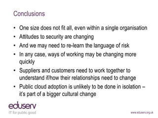 www.eduserv.org.uk
Conclusions
• One size does not fit all, even within a single organisation
• Attitudes to security are ...