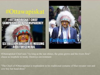 #Ottawapiskat

#Ottawapiskat Chief sees "As long as the sun shines, the grass grows and the rivers flow"
clause as loophole in treaty. Destroys environment

"The Chief of #Ottawapiskat is resplendent in his traditional costume of blue sweater vest and
cow boy hat head-dress”

 