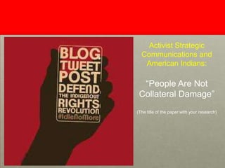 Activist Strategic
Communications and
American Indians:

“People Are Not
Collateral Damage”
(The title of the paper with your research)

 