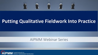 AIPMM Webinar Series
Putting Qualitative Fieldwork Into Practice
 