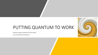 PUTTING QUANTUM TO WORK
Potential in Design and Delivery of the Ark Product
Jean A. Marshall, Brij Consulting, LLC
 
