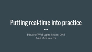Putting real-time into practice
Future of Web Apps Boston, 2015
Saul Diez-Guerra
 