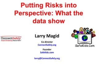 Putting Risks into
Perspective: What the
      data show

      Larry Magid
            Co-director
         ConnectSafely.org
             Founder
           SafeKids.com

      larry@ConnectSafely.org
 