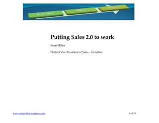 Putting Sales 2.0 to work
                                 Scott Miller

                                 District Vice President of Sales – Ceridian




www.scottymiller.wordpress.com                                                 1 of 20
 