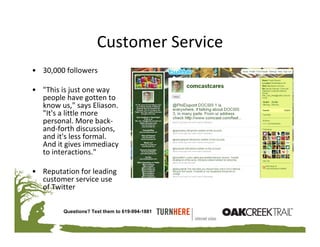 Customer Service
• 30,000 followers

• "This is just one way 
  people have gotten to 
  know us," says Eliason. 
  "It's a little more 
  personal. More back‐
  and‐forth discussions, 
  and it's less formal. 
  And it gives immediacy 
  to interactions." 

• Reputation for leading 
  customer service use 
  of Twitter

         Questions? Text them to 619-994-1881
 