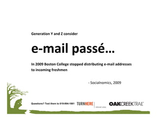 Generation Y and Z consider



e‐mail passé…
In 2009 Boston College stopped distributing e‐mail addresses 
to incoming freshmen


                                       ‐ Socialnomics, 2009




Questions? Text them to 619-994-1881
 